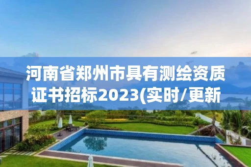 河南省郑州市具有测绘资质证书招标2023(实时/更新中)