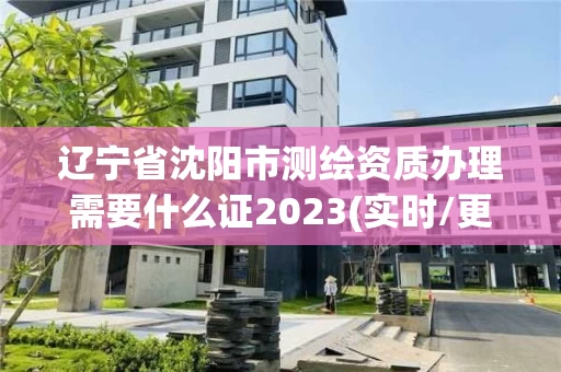 辽宁省沈阳市测绘资质办理需要什么证2023(实时/更新中)