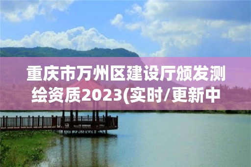 重庆市万州区建设厅颁发测绘资质2023(实时/更新中) 重庆市万州区建设厅颁发测绘资质2023(实时/更新中)