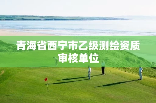 青海省西宁市乙级测绘资质审核单位