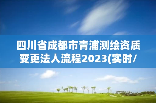 四川省成都市青浦测绘资质变更法人流程2023(实时/更新中) 四川省成都市青浦测绘资质变更法人流程2023(实时/更新中)