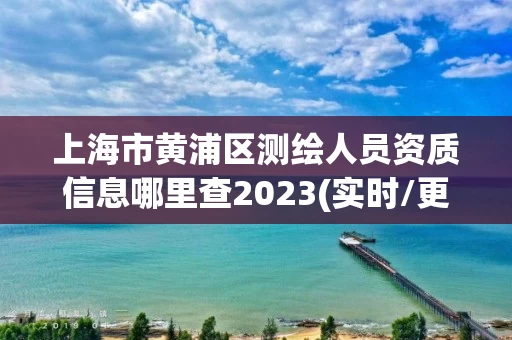 上海市黄浦区测绘人员资质信息哪里查2023(实时/更新中)