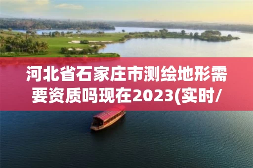 河北省石家庄市测绘地形需要资质吗现在2023(实时/更新中)