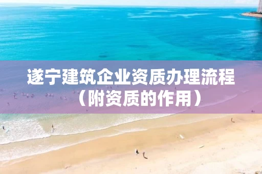 遂宁建筑企业资质办理流程（附资质的作用）