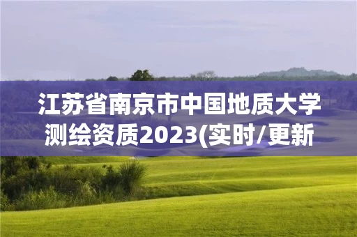 江苏省南京市中国地质大学测绘资质2023(实时/更新中)