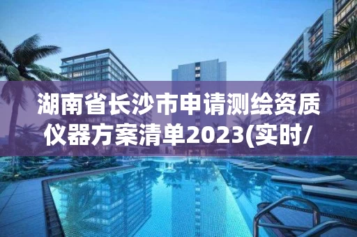 湖南省长沙市申请测绘资质仪器方案清单2023(实时/更新中) 湖南省长沙市申请测绘资质仪器方案清单2023(实时/更新中)