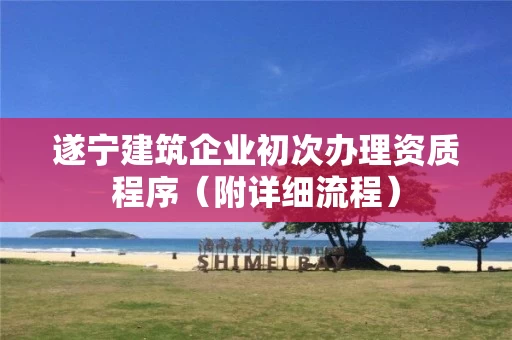 遂宁建筑企业初次办理资质程序（附详细流程）