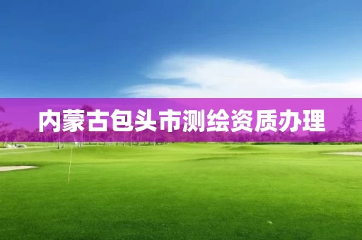 内蒙古包头市测绘资质办理