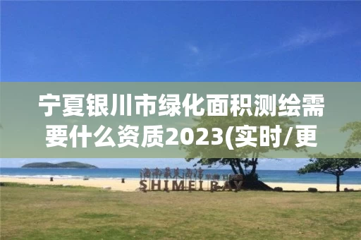 宁夏银川市绿化面积测绘需要什么资质2023(实时/更新中)