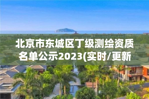 北京市东城区丁级测绘资质名单公示2023(实时/更新中)