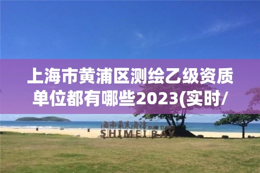 上海市黄浦区测绘乙级资质单位都有哪些2023(实时/更新中)