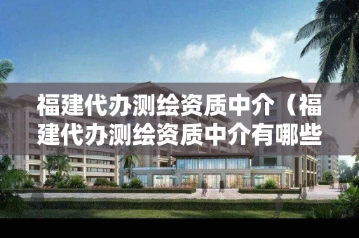 福建代办测绘资质中介(福建代办测绘资质中介有哪些) 福建代办测绘资质中介(福建代办测绘资质中介有哪些)