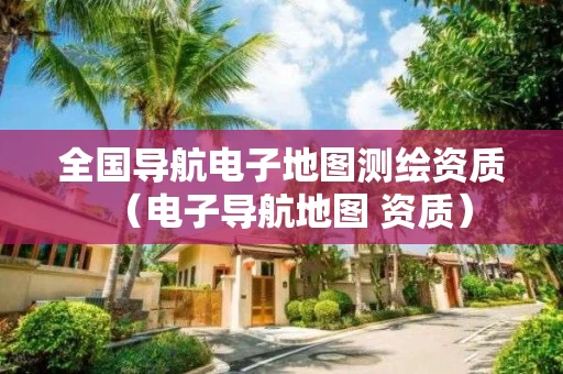 全国导航电子地图测绘资质（电子导航地图 资质）