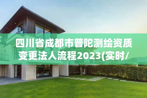 四川省成都市普陀测绘资质变更法人流程2023(实时/更新中) 四川省成都市普陀测绘资质变更法人流程2023(实时/更新中)