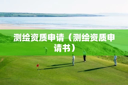 测绘资质申请(测绘资质申请书) 测绘资质申请(测绘资质申请书)