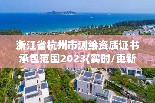 浙江省杭州市测绘资质证书承包范围2023(实时/更新中) 浙江省杭州市测绘资质证书承包范围2023(实时/更新中)