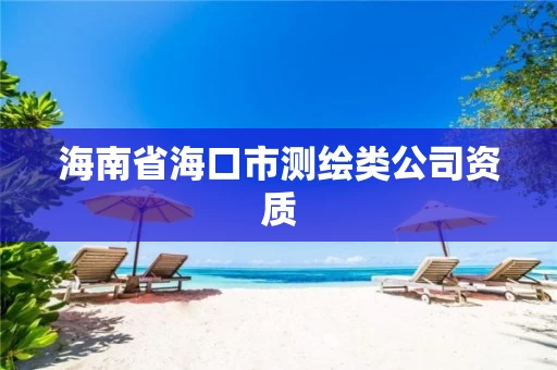 海南省海口市测绘类公司资质 海南省海口市测绘类公司资质