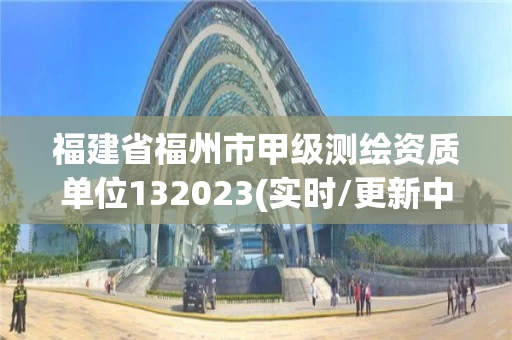 福建省福州市甲级测绘资质单位132023(实时/更新中)