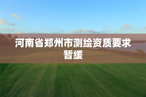 河南省郑州市测绘资质要求暂缓