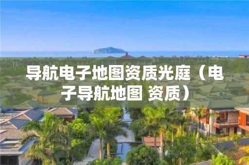 导航电子地图资质光庭（电子导航地图 资质）