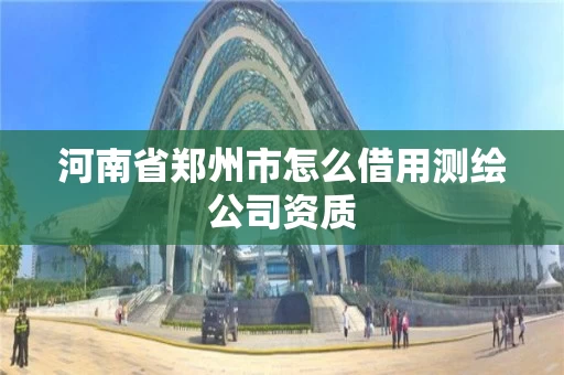 河南省郑州市怎么借用测绘公司资质