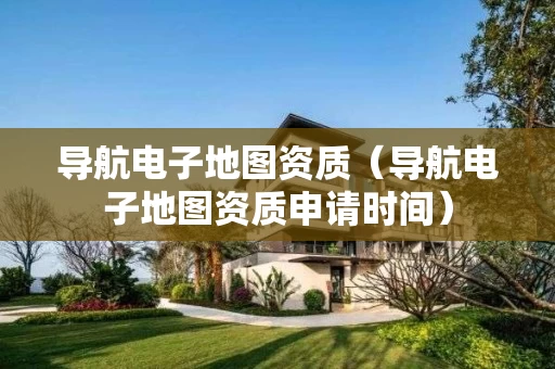导航电子地图资质（导航电子地图资质申请时间）