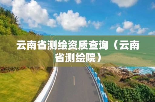 云南省测绘资质查询（云南省测绘院）