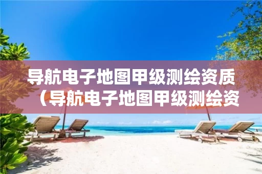 导航电子地图甲级测绘资质（导航电子地图甲级测绘资质名单 国资）