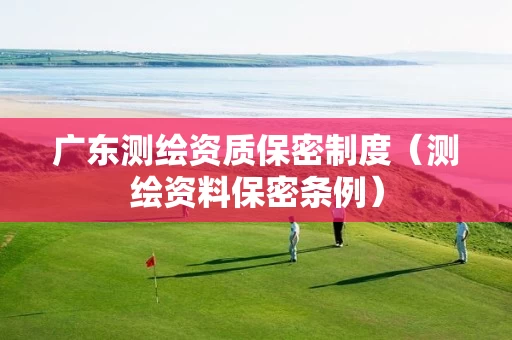 广东测绘资质保密制度（测绘资料保密条例）