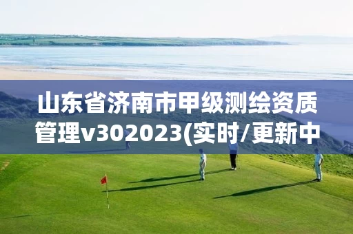 山东省济南市甲级测绘资质管理v302023(实时/更新中)