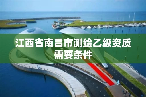 江西省南昌市测绘乙级资质需要条件