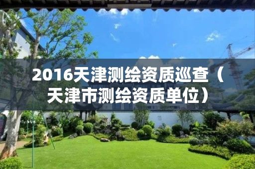 2016天津测绘资质巡查(天津市测绘资质单位) 2016天津测绘资质巡查(天津市测绘资质单位)