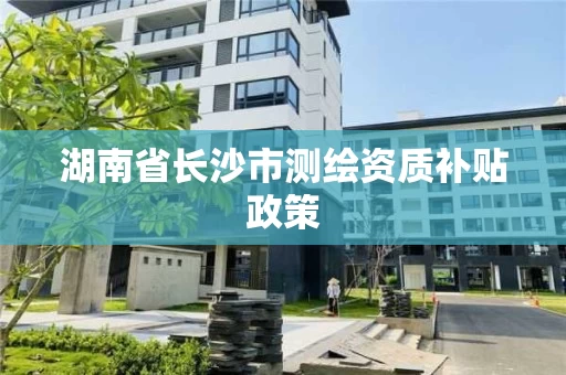 湖南省长沙市测绘资质补贴政策