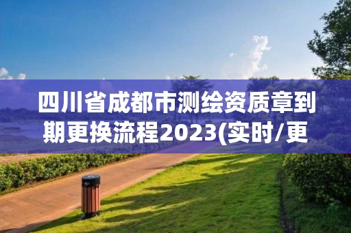 四川省成都市测绘资质章到期更换流程2023(实时/更新中) 四川省成都市测绘资质章到期更换流程2023(实时/更新中)
