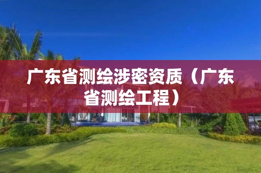 广东省测绘涉密资质（广东省测绘工程）