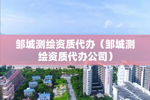 邹城测绘资质代办（邹城测绘资质代办公司）