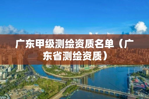广东甲级测绘资质名单（广东省测绘资质）