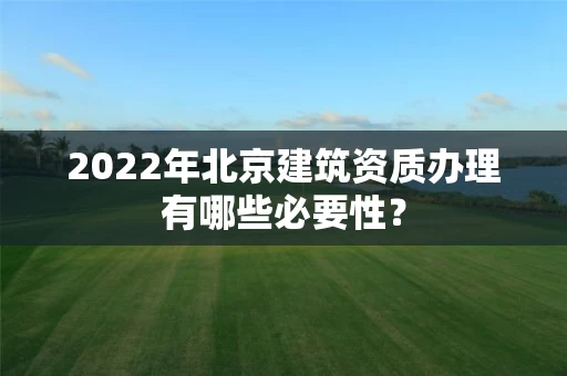2022年北京建筑资质办理有哪些必要性？