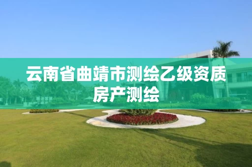 云南省曲靖市测绘乙级资质房产测绘 云南省曲靖市测绘乙级资质房产测绘