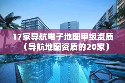17家导航电子地图甲级资质（导航地图资质的20家）