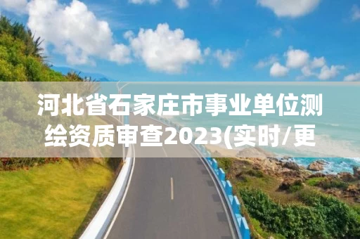 河北省石家庄市事业单位测绘资质审查2023(实时/更新中)