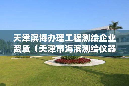 天津滨海办理工程测绘企业资质(天津市海滨测绘仪器贸易有限公司) 天津滨海办理工程测绘企业资质(天津市海滨测绘仪器贸易有限公司)
