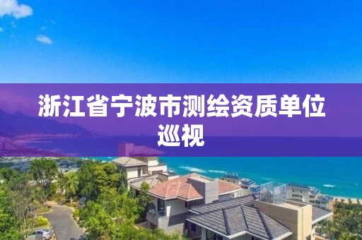 浙江省宁波市测绘资质单位巡视 浙江省宁波市测绘资质单位巡视