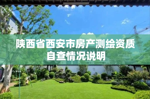 陕西省西安市房产测绘资质自查情况说明 陕西省西安市房产测绘资质自查情况说明