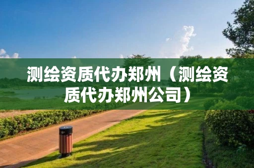 测绘资质代办郑州（测绘资质代办郑州公司）