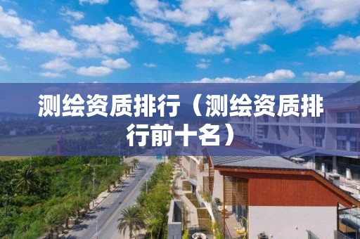 测绘资质排行（测绘资质排行前十名）