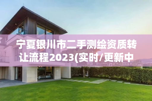 宁夏银川市二手测绘资质转让流程2023(实时/更新中)
