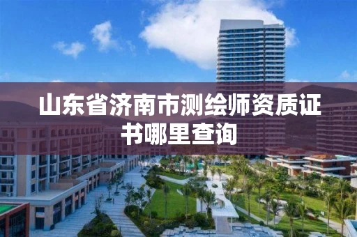 山东省济南市测绘师资质证书哪里查询