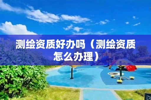 测绘资质好办吗（测绘资质怎么办理）