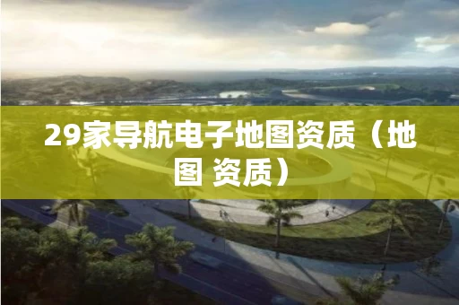 29家导航电子地图资质（地图 资质）
